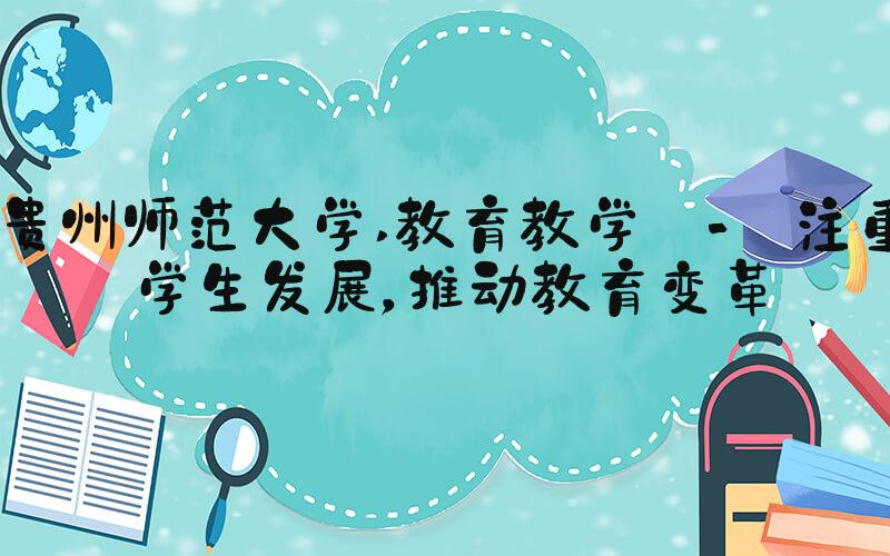 贵州师范大学 教育教学 - 注重学生发展，推动教育变革